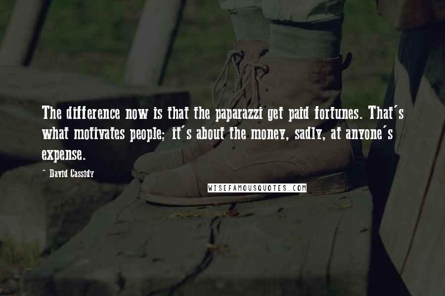 David Cassidy Quotes: The difference now is that the paparazzi get paid fortunes. That's what motivates people; it's about the money, sadly, at anyone's expense.