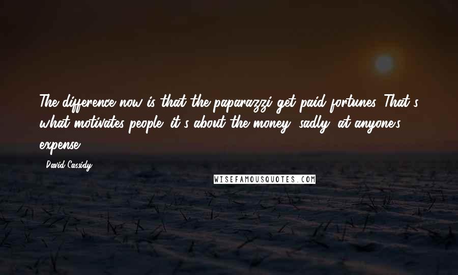 David Cassidy Quotes: The difference now is that the paparazzi get paid fortunes. That's what motivates people; it's about the money, sadly, at anyone's expense.