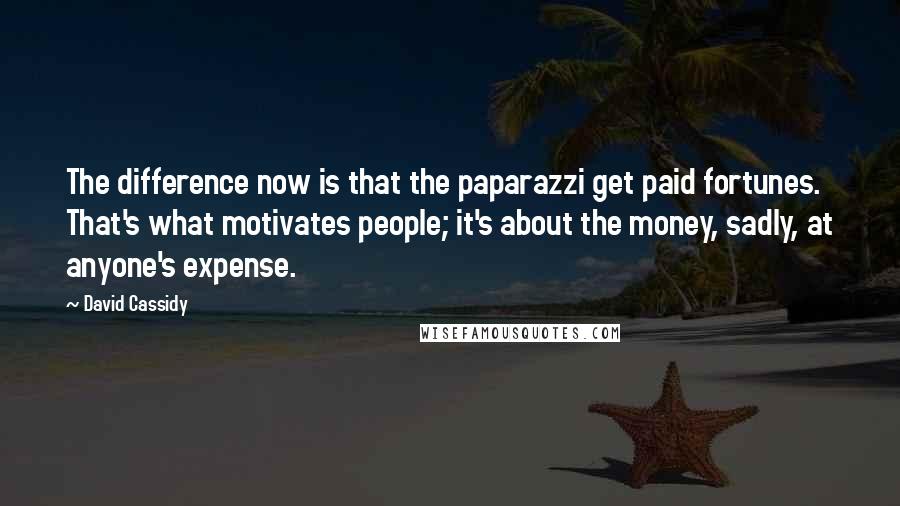 David Cassidy Quotes: The difference now is that the paparazzi get paid fortunes. That's what motivates people; it's about the money, sadly, at anyone's expense.