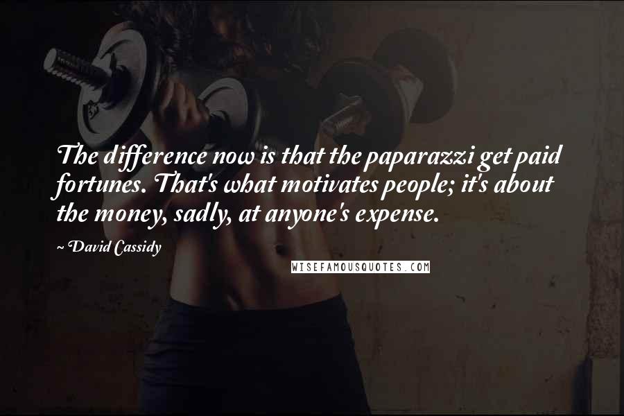 David Cassidy Quotes: The difference now is that the paparazzi get paid fortunes. That's what motivates people; it's about the money, sadly, at anyone's expense.