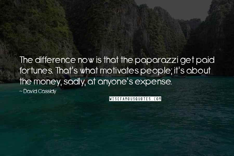 David Cassidy Quotes: The difference now is that the paparazzi get paid fortunes. That's what motivates people; it's about the money, sadly, at anyone's expense.