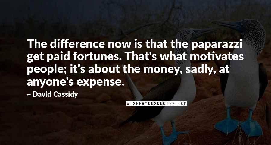 David Cassidy Quotes: The difference now is that the paparazzi get paid fortunes. That's what motivates people; it's about the money, sadly, at anyone's expense.