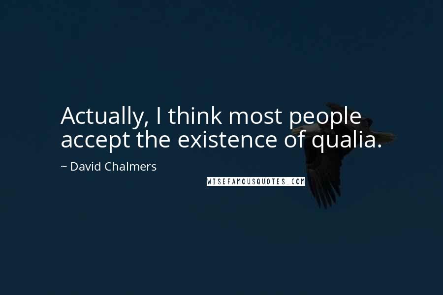 David Chalmers Quotes: Actually, I think most people accept the existence of qualia.
