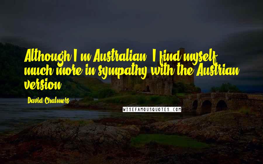 David Chalmers Quotes: Although I'm Australian, I find myself much more in sympathy with the Austrian version!