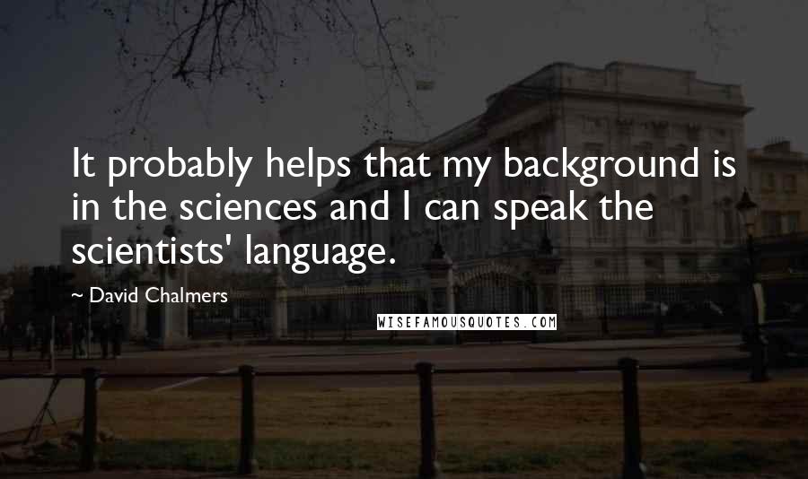 David Chalmers Quotes: It probably helps that my background is in the sciences and I can speak the scientists' language.