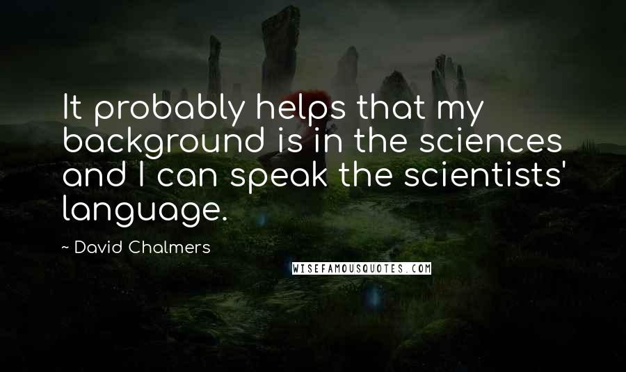 David Chalmers Quotes: It probably helps that my background is in the sciences and I can speak the scientists' language.