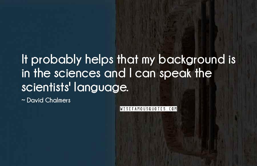 David Chalmers Quotes: It probably helps that my background is in the sciences and I can speak the scientists' language.