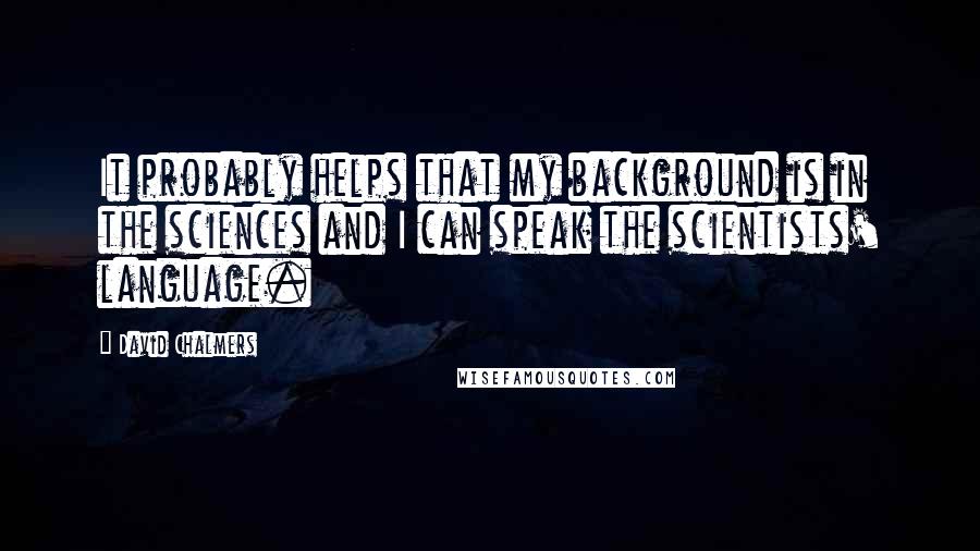 David Chalmers Quotes: It probably helps that my background is in the sciences and I can speak the scientists' language.