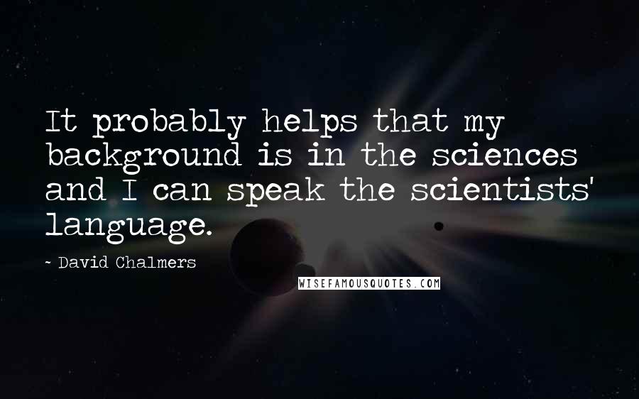 David Chalmers Quotes: It probably helps that my background is in the sciences and I can speak the scientists' language.