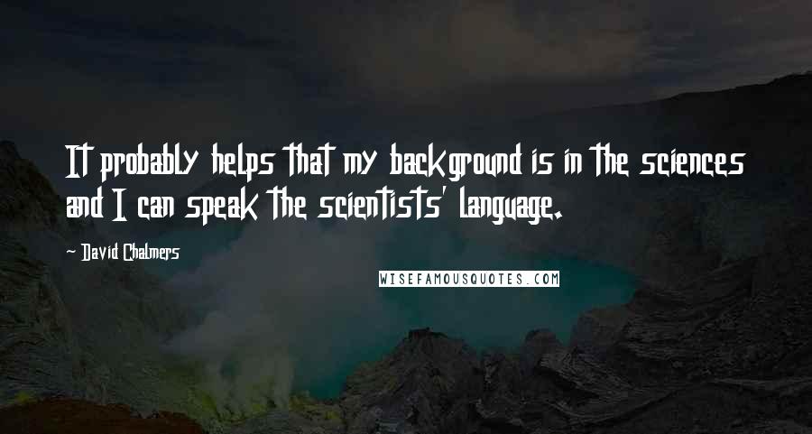 David Chalmers Quotes: It probably helps that my background is in the sciences and I can speak the scientists' language.