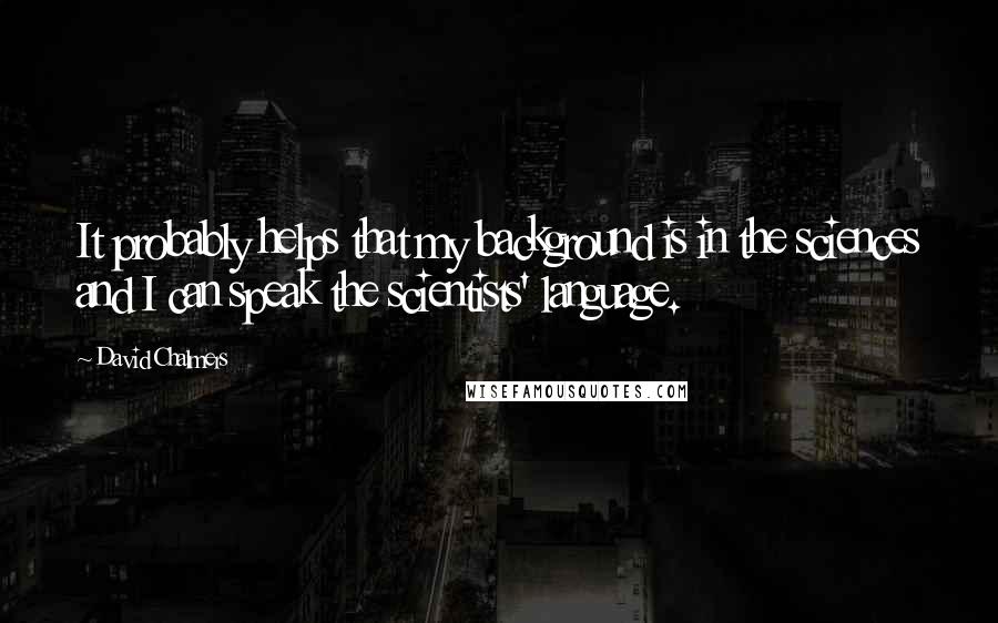 David Chalmers Quotes: It probably helps that my background is in the sciences and I can speak the scientists' language.