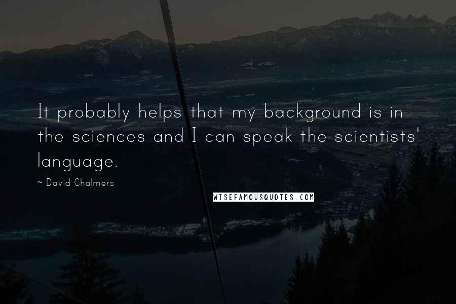 David Chalmers Quotes: It probably helps that my background is in the sciences and I can speak the scientists' language.