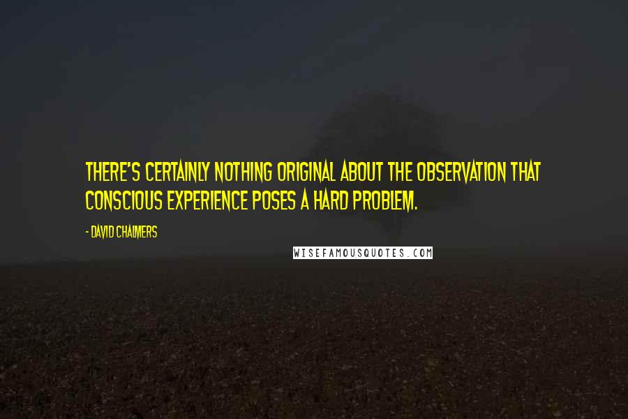 David Chalmers Quotes: There's certainly nothing original about the observation that conscious experience poses a hard problem.