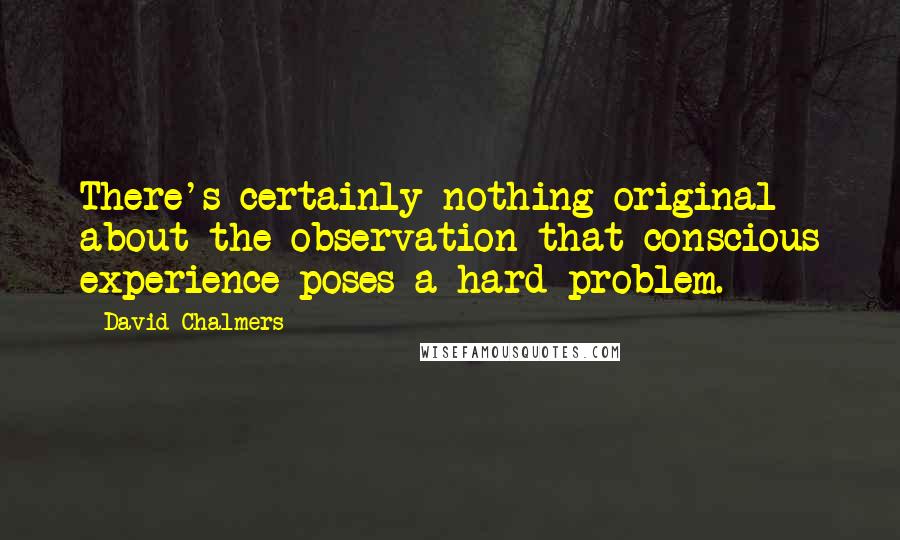 David Chalmers Quotes: There's certainly nothing original about the observation that conscious experience poses a hard problem.