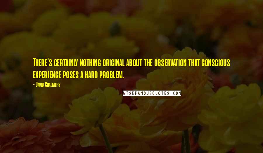 David Chalmers Quotes: There's certainly nothing original about the observation that conscious experience poses a hard problem.