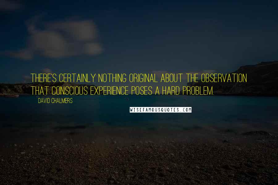 David Chalmers Quotes: There's certainly nothing original about the observation that conscious experience poses a hard problem.