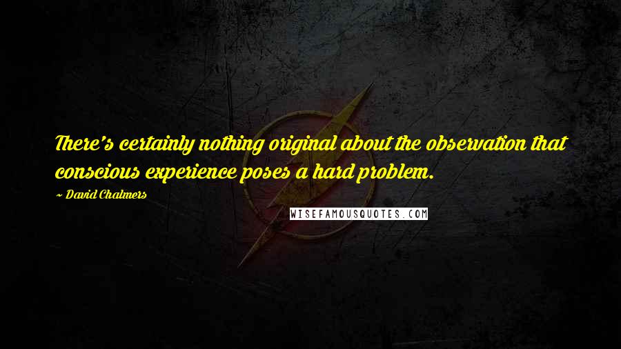 David Chalmers Quotes: There's certainly nothing original about the observation that conscious experience poses a hard problem.