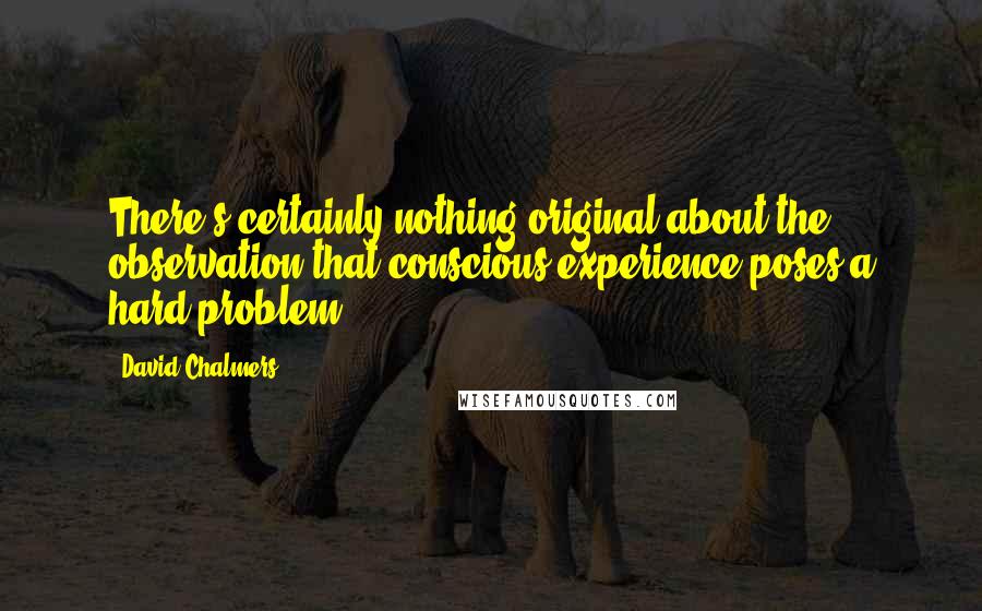 David Chalmers Quotes: There's certainly nothing original about the observation that conscious experience poses a hard problem.