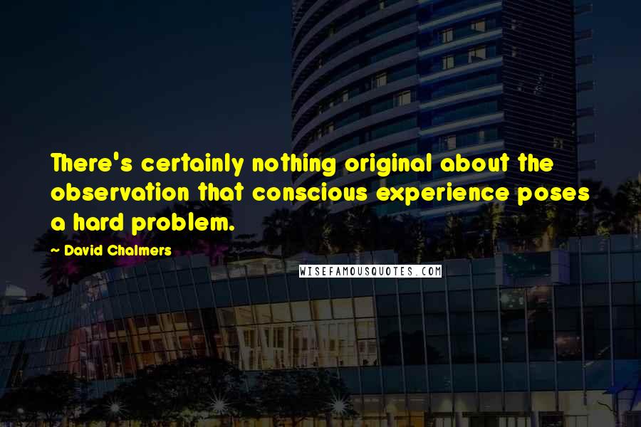 David Chalmers Quotes: There's certainly nothing original about the observation that conscious experience poses a hard problem.