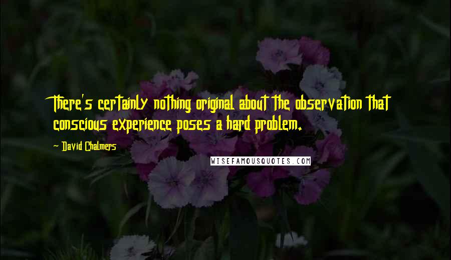 David Chalmers Quotes: There's certainly nothing original about the observation that conscious experience poses a hard problem.