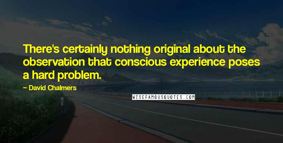 David Chalmers Quotes: There's certainly nothing original about the observation that conscious experience poses a hard problem.