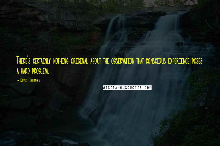 David Chalmers Quotes: There's certainly nothing original about the observation that conscious experience poses a hard problem.
