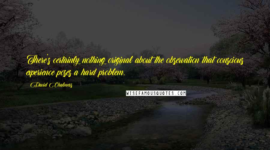 David Chalmers Quotes: There's certainly nothing original about the observation that conscious experience poses a hard problem.