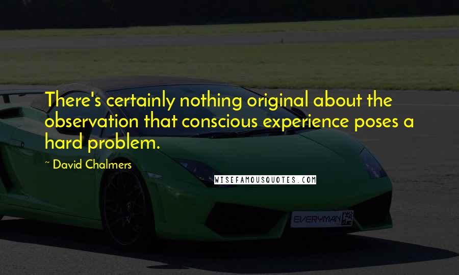 David Chalmers Quotes: There's certainly nothing original about the observation that conscious experience poses a hard problem.