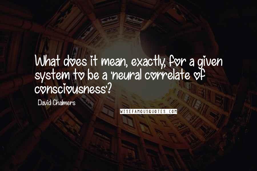 David Chalmers Quotes: What does it mean, exactly, for a given system to be a 'neural correlate of consciousness'?