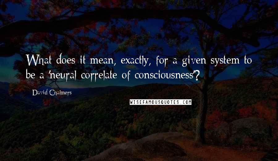 David Chalmers Quotes: What does it mean, exactly, for a given system to be a 'neural correlate of consciousness'?