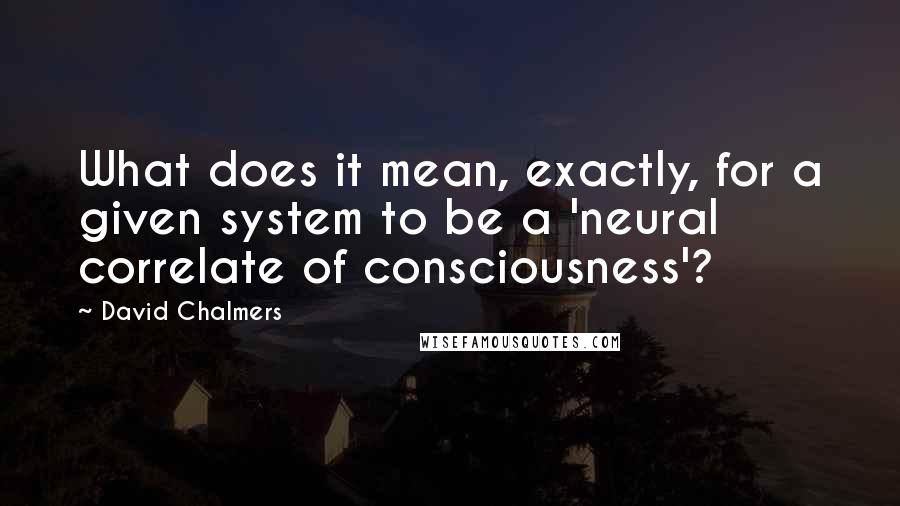 David Chalmers Quotes: What does it mean, exactly, for a given system to be a 'neural correlate of consciousness'?