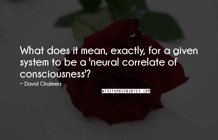 David Chalmers Quotes: What does it mean, exactly, for a given system to be a 'neural correlate of consciousness'?
