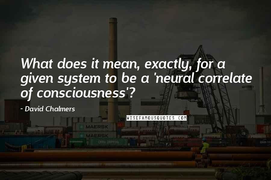 David Chalmers Quotes: What does it mean, exactly, for a given system to be a 'neural correlate of consciousness'?