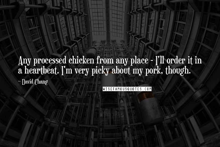 David Chang Quotes: Any processed chicken from any place - I'll order it in a heartbeat. I'm very picky about my pork, though.