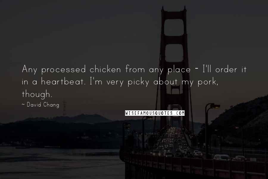 David Chang Quotes: Any processed chicken from any place - I'll order it in a heartbeat. I'm very picky about my pork, though.