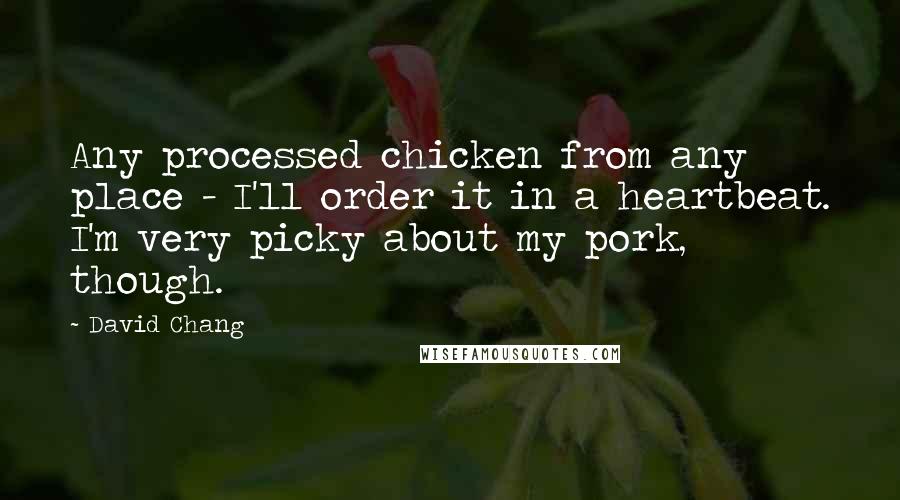David Chang Quotes: Any processed chicken from any place - I'll order it in a heartbeat. I'm very picky about my pork, though.