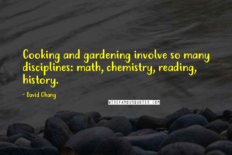 David Chang Quotes: Cooking and gardening involve so many disciplines: math, chemistry, reading, history.