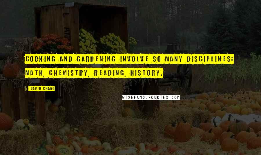 David Chang Quotes: Cooking and gardening involve so many disciplines: math, chemistry, reading, history.
