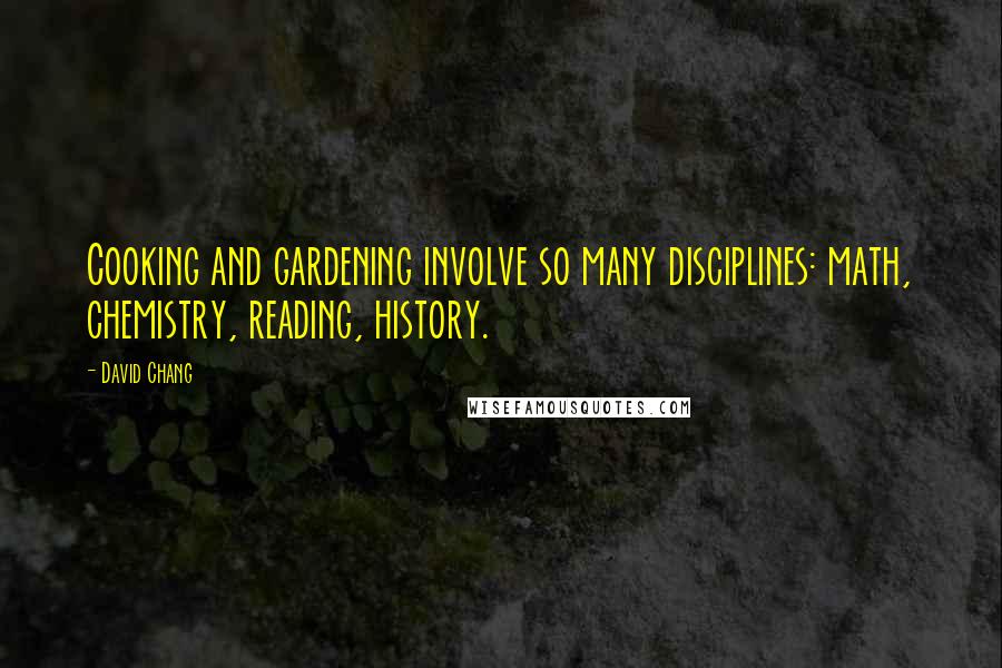 David Chang Quotes: Cooking and gardening involve so many disciplines: math, chemistry, reading, history.