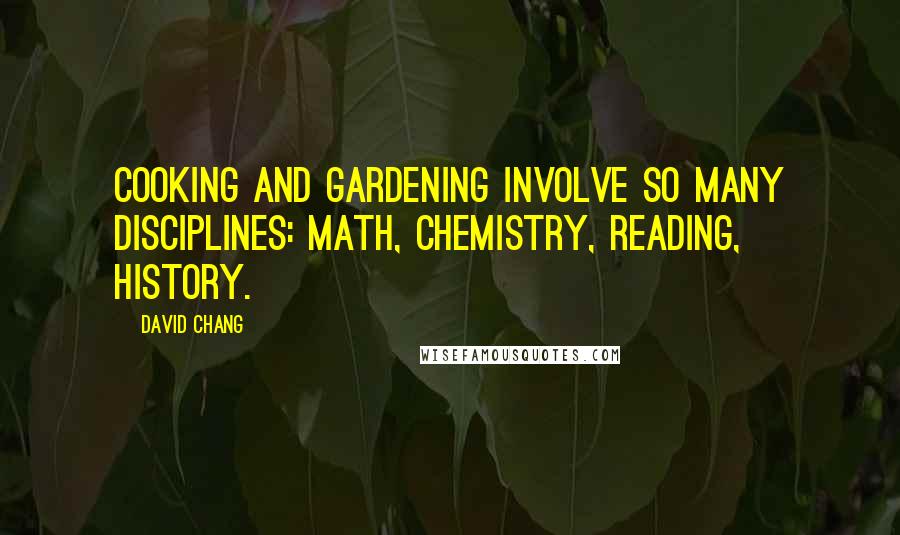 David Chang Quotes: Cooking and gardening involve so many disciplines: math, chemistry, reading, history.