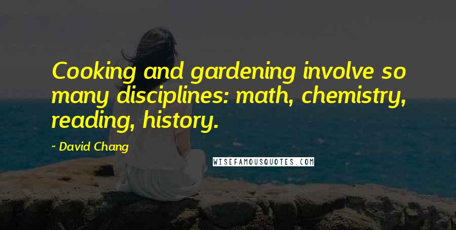 David Chang Quotes: Cooking and gardening involve so many disciplines: math, chemistry, reading, history.