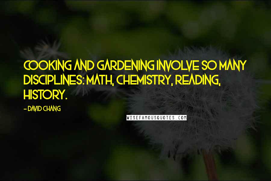 David Chang Quotes: Cooking and gardening involve so many disciplines: math, chemistry, reading, history.
