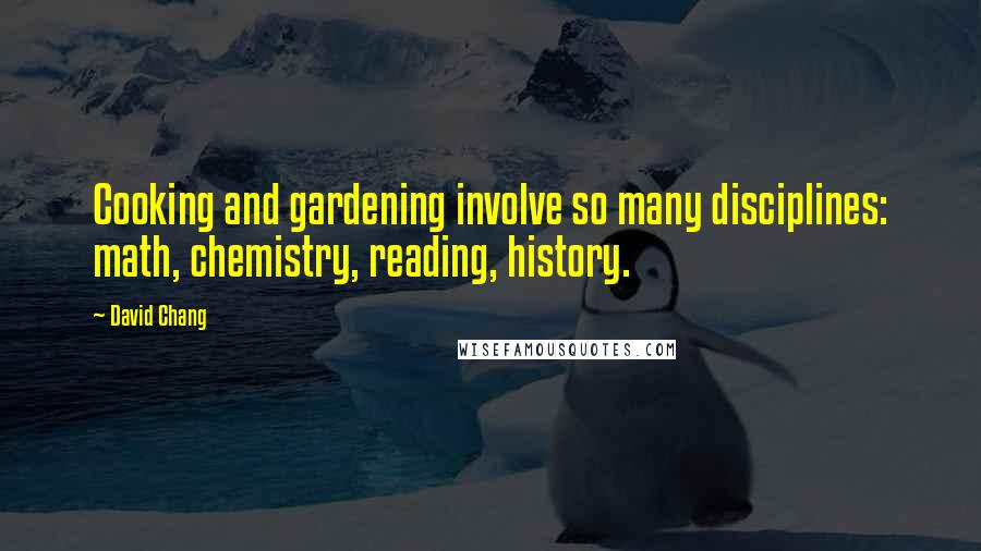 David Chang Quotes: Cooking and gardening involve so many disciplines: math, chemistry, reading, history.