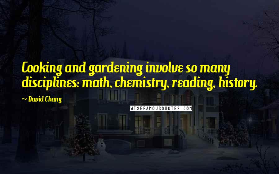 David Chang Quotes: Cooking and gardening involve so many disciplines: math, chemistry, reading, history.