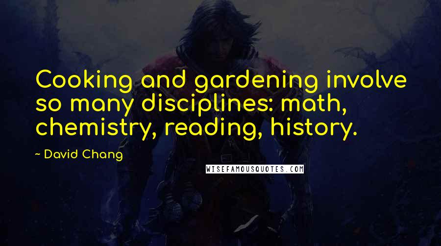 David Chang Quotes: Cooking and gardening involve so many disciplines: math, chemistry, reading, history.