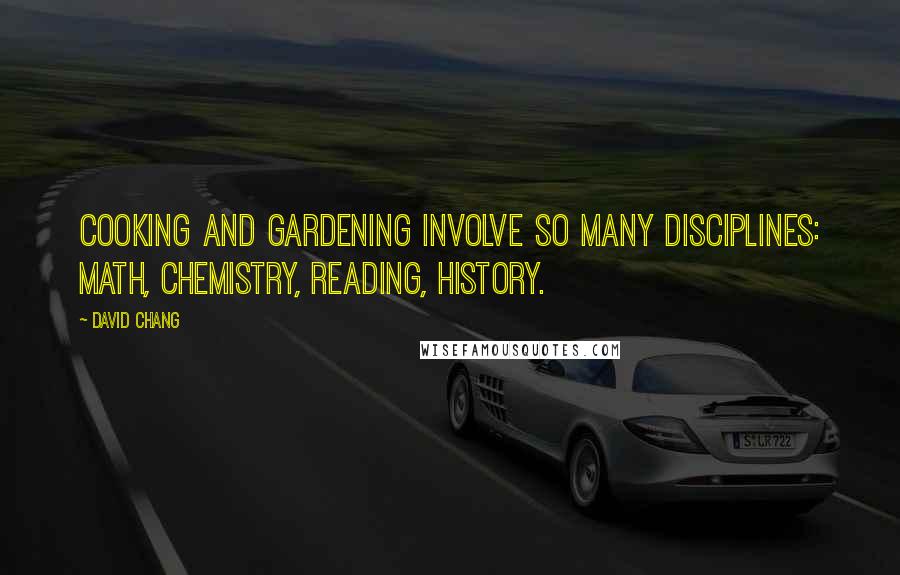 David Chang Quotes: Cooking and gardening involve so many disciplines: math, chemistry, reading, history.