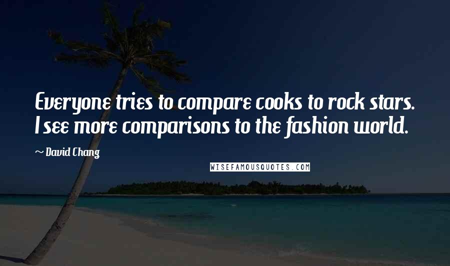 David Chang Quotes: Everyone tries to compare cooks to rock stars. I see more comparisons to the fashion world.