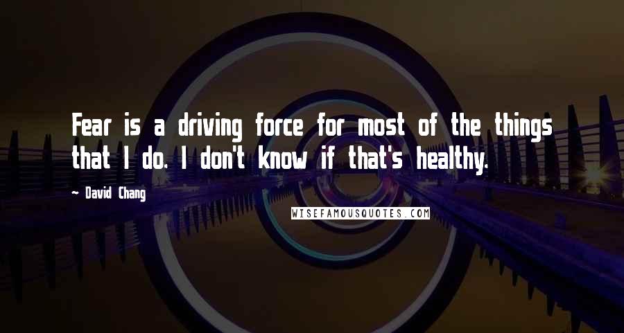 David Chang Quotes: Fear is a driving force for most of the things that I do. I don't know if that's healthy.