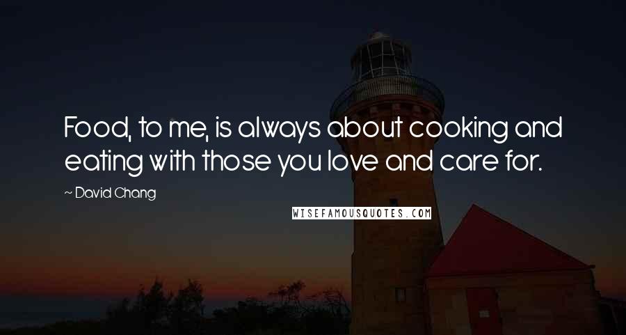 David Chang Quotes: Food, to me, is always about cooking and eating with those you love and care for.