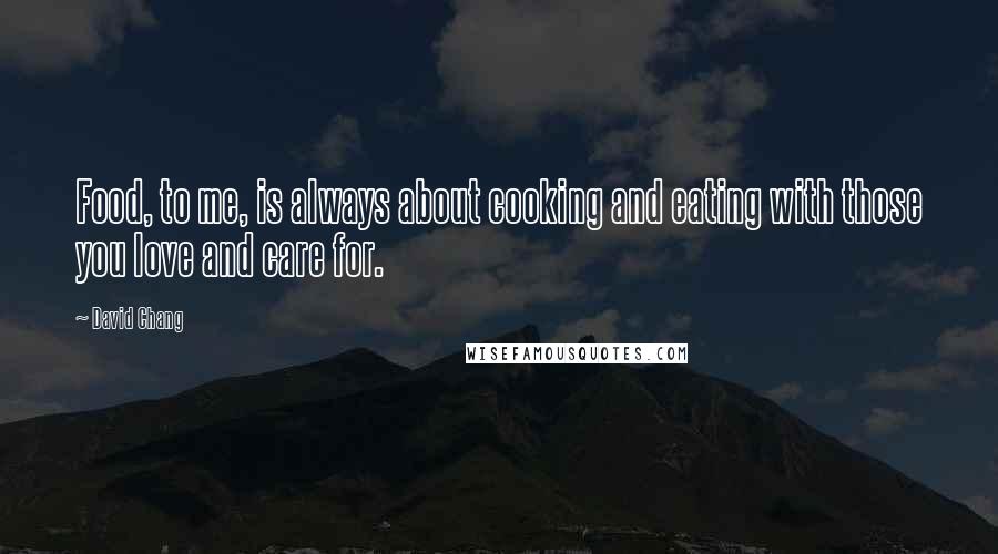 David Chang Quotes: Food, to me, is always about cooking and eating with those you love and care for.